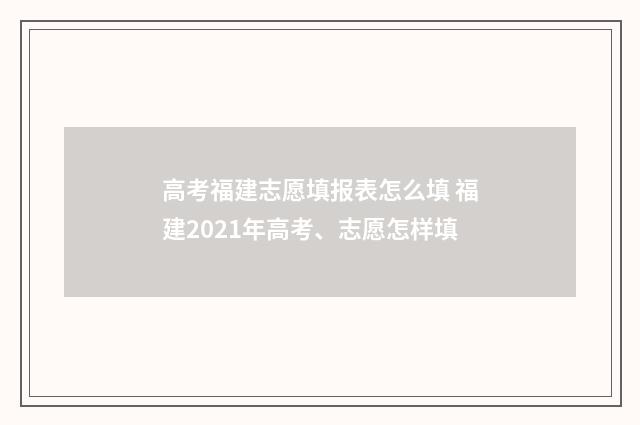 高考福建志愿填报表怎么填 福建2021年高考、志愿怎样填