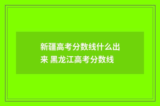 新疆高考分数线什么出来 黑龙江高考分数线