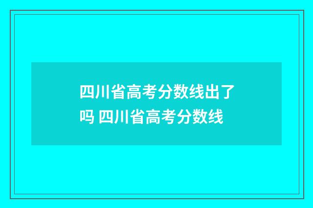 四川省高考分数线出了吗 四川省高考分数线