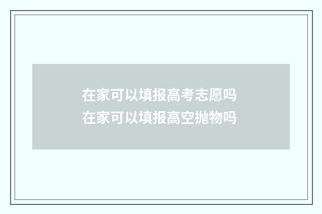 在家可以填报高考志愿吗 在家可以填报高空抛物吗