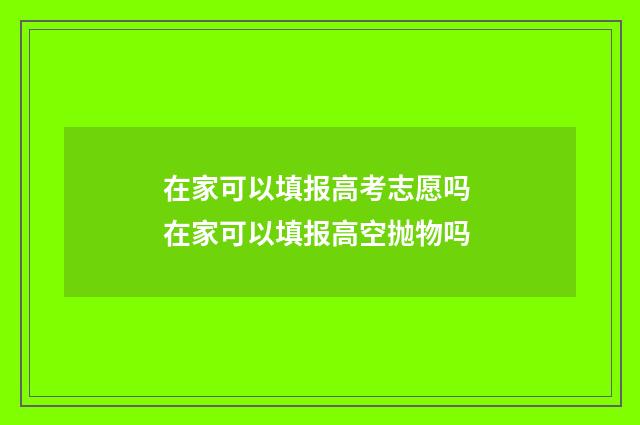 在家可以填报高考志愿吗 在家可以填报高空抛物吗