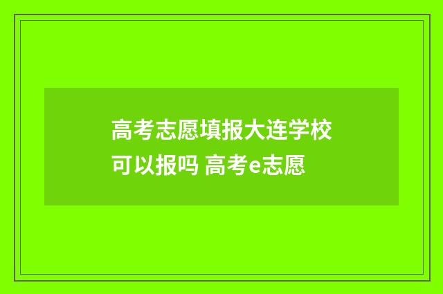 高考志愿填报大连学校可以报吗 高考e志愿