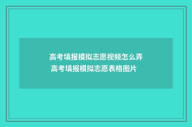 高考填报模拟志愿视频怎么弄 高考填报模拟志愿表格图片