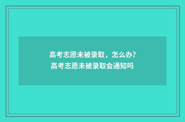 高考志愿未被录取，怎么办？ 高考志愿未被录取会通知吗