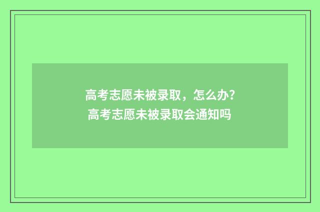 高考志愿未被录取，怎么办？ 高考志愿未被录取会通知吗