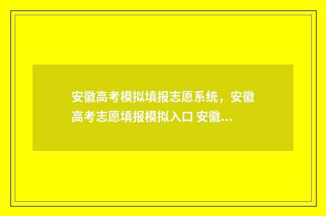 安徽高考模拟填报志愿系统，安徽高考志愿填报模拟入口 安徽高考模拟填报系统怎么填