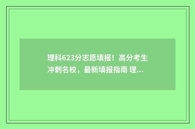 理科623分志愿填报！高分考生冲刺名校，最新填报指南 理科626分