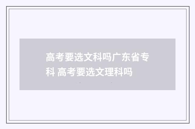 高考要选文科吗广东省专科 高考要选文理科吗