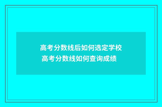 高考分数线后如何选定学校 高考分数线如何查询成绩