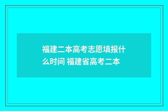福建二本高考志愿填报什么时间 福建省高考二本