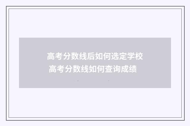 高考分数线后如何选定学校 高考分数线如何查询成绩
