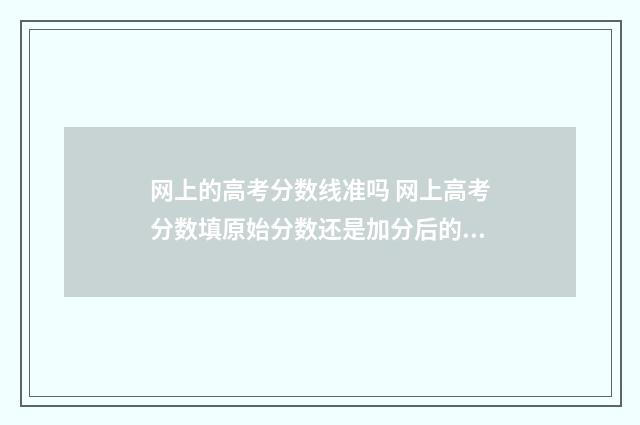 网上的高考分数线准吗 网上高考分数填原始分数还是加分后的分数山东女兵