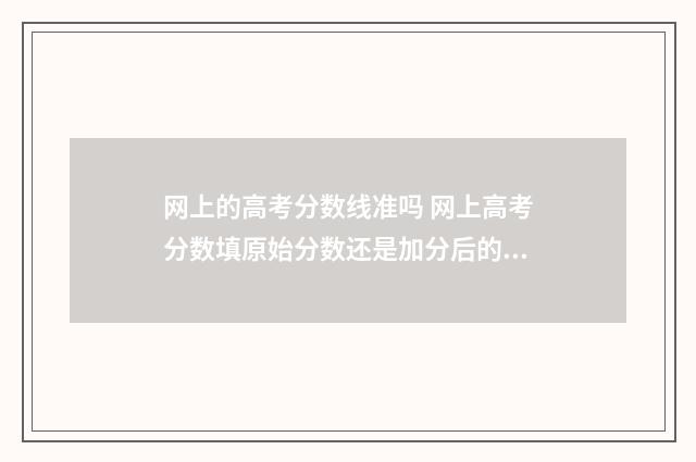 网上的高考分数线准吗 网上高考分数填原始分数还是加分后的分数山东女兵