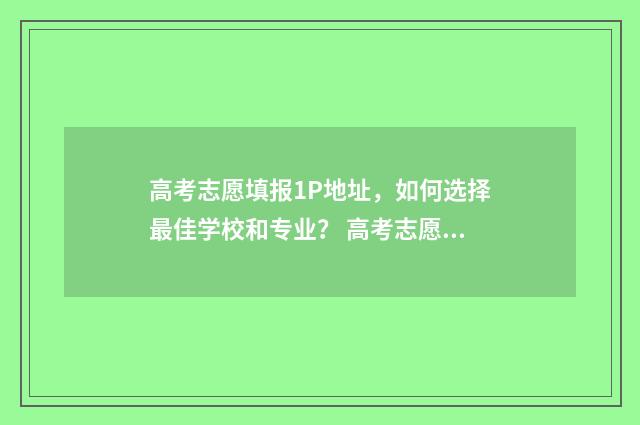 高考志愿填报1P地址，如何选择最佳学校和专业？ 高考志愿填报12个都要填吗