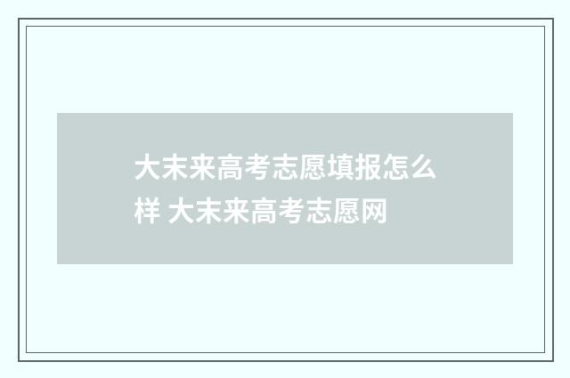 大末来高考志愿填报怎么样 大末来高考志愿网