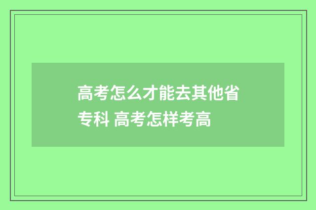 高考怎么才能去其他省专科 高考怎样考高