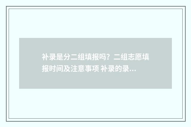 补录是分二组填报吗？二组志愿填报时间及注意事项 补录的录取顺序