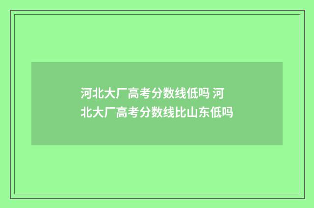 河北大厂高考分数线低吗 河北大厂高考分数线比山东低吗