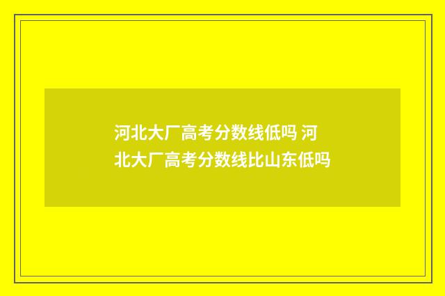河北大厂高考分数线低吗 河北大厂高考分数线比山东低吗
