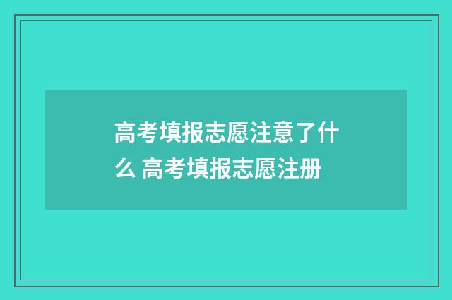 高考填报志愿注意了什么 高考填报志愿注册