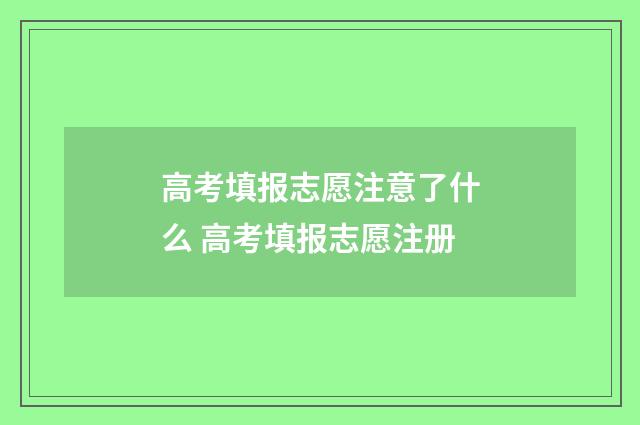 高考填报志愿注意了什么 高考填报志愿注册