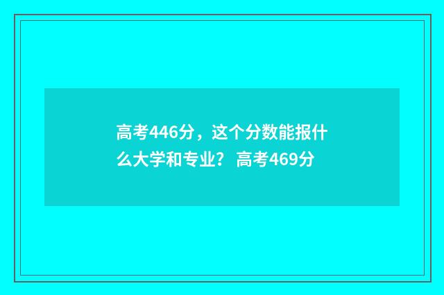 高考446分，这个分数能报什么大学和专业？ 高考469分