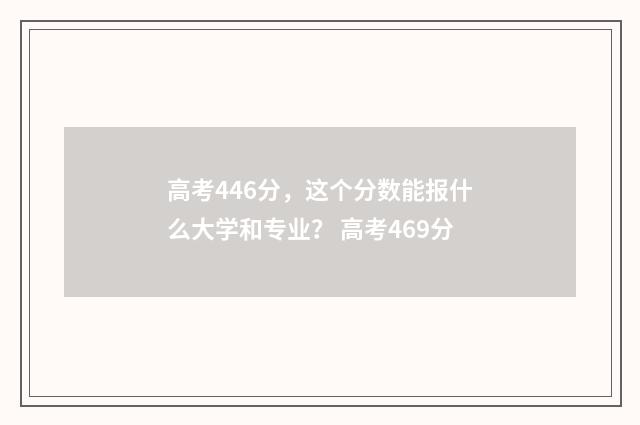 高考446分，这个分数能报什么大学和专业？ 高考469分