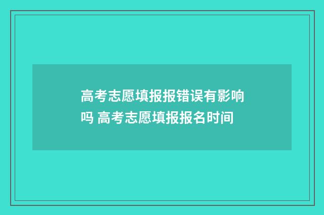 高考志愿填报报错误有影响吗 高考志愿填报报名时间
