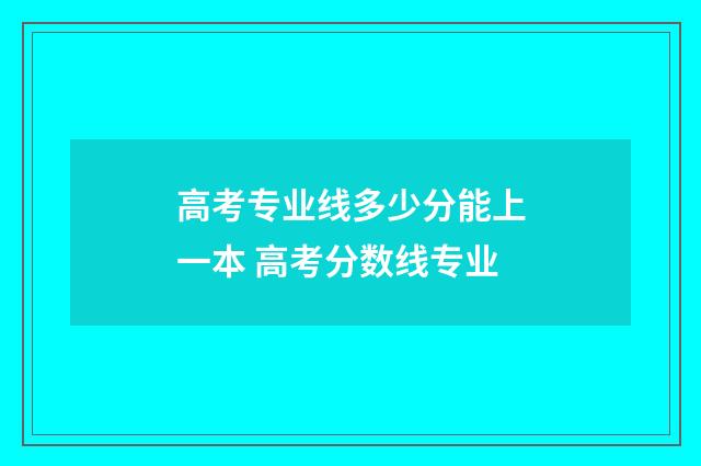 高考专业线多少分能上一本 高考分数线专业