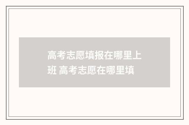 高考志愿填报在哪里上班 高考志愿在哪里填