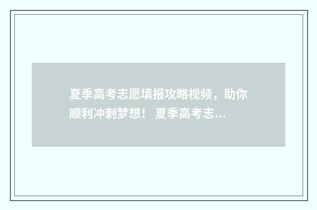 夏季高考志愿填报攻略视频，助你顺利冲刺梦想！ 夏季高考志愿填报入口