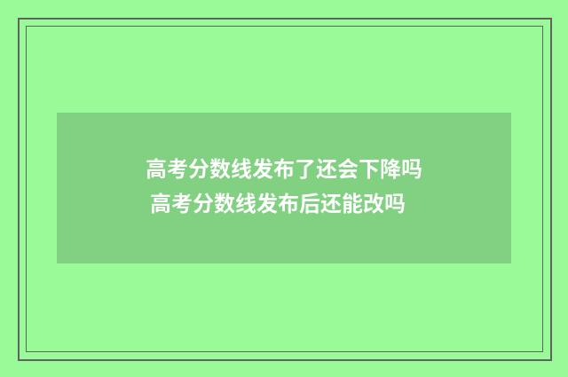 高考分数线发布了还会下降吗 高考分数线发布后还能改吗