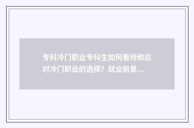 专科冷门职业专科生如何看待和应对冷门职业的选择？就业前景分析与建议 专科冷门职业专业排名