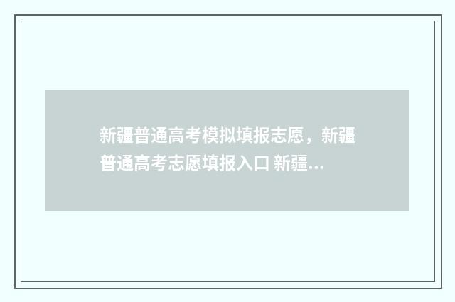新疆普通高考模拟填报志愿，新疆普通高考志愿填报入口 新疆普通高考模拟志愿填报系统入口官网