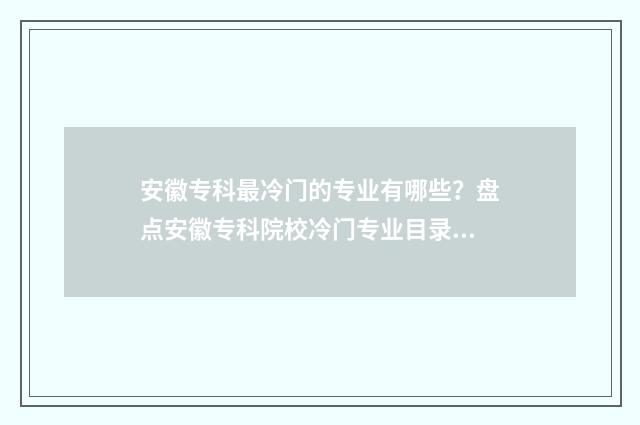 安徽专科最冷门的专业有哪些？盘点安徽专科院校冷门专业目录 安徽专科冷门专业有哪些