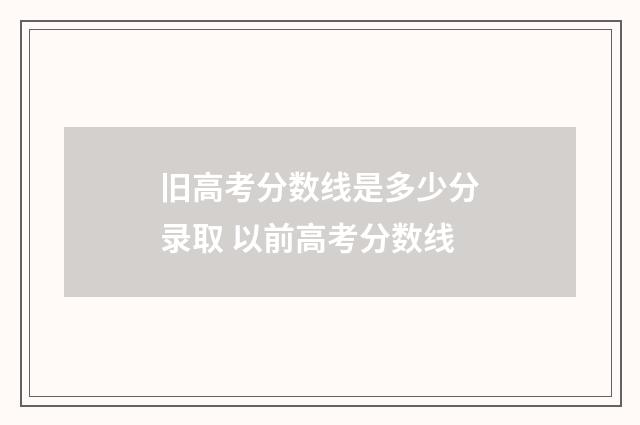 旧高考分数线是多少分录取 以前高考分数线