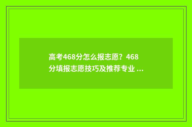 高考468分怎么报志愿？468分填报志愿技巧及推荐专业 高考怎么考到488多分