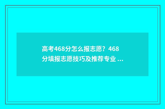 高考468分怎么报志愿？468分填报志愿技巧及推荐专业 高考怎么考到488多分
