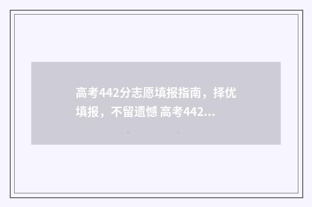 高考442分志愿填报指南，择优填报，不留遗憾 高考442分能上几本