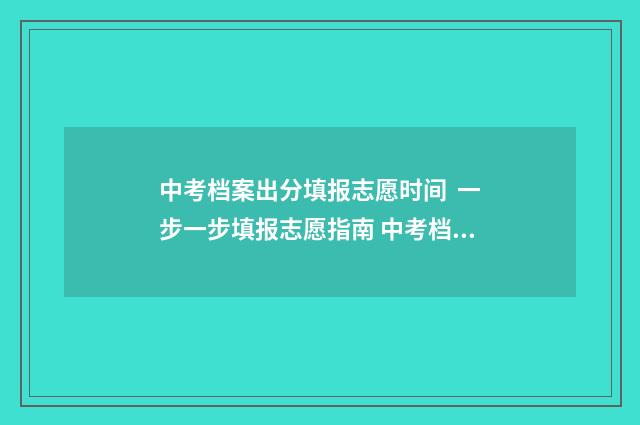 中考档案出分填报志愿时间 一步一步填报志愿指南 中考档案袋里是什么