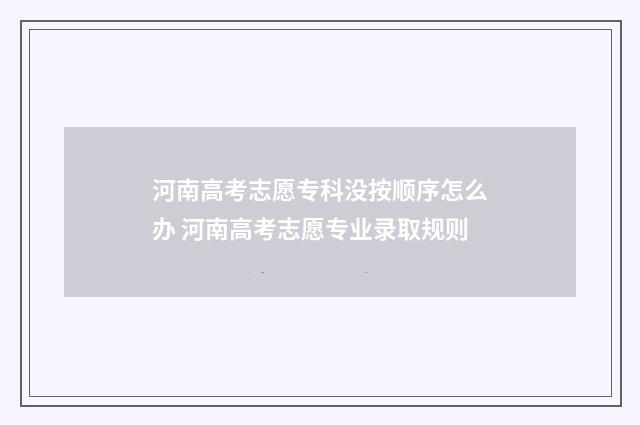 河南高考志愿专科没按顺序怎么办 河南高考志愿专业录取规则