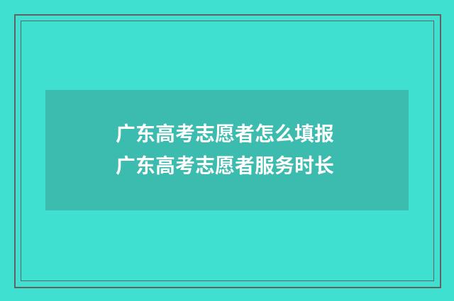 广东高考志愿者怎么填报 广东高考志愿者服务时长