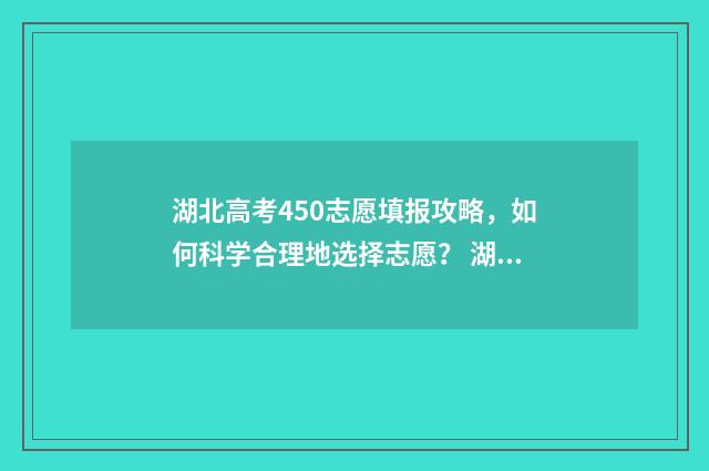 湖北高考450志愿填报攻略，如何科学合理地选择志愿？ 湖北高考450分可以上什么学校