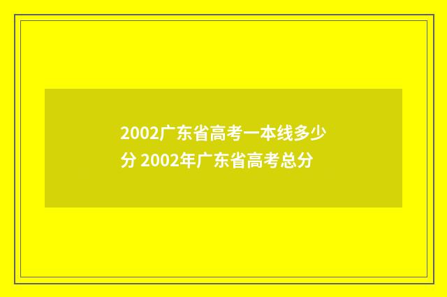 2002广东省高考一本线多少分 2002年广东省高考总分