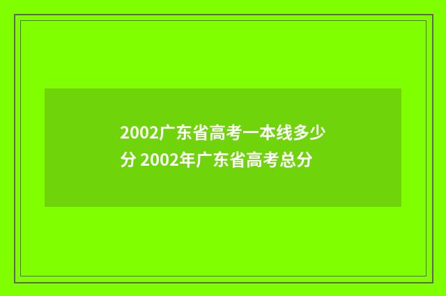 2002广东省高考一本线多少分 2002年广东省高考总分