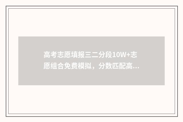 高考志愿填报三二分段10W+志愿组合免费模拟，分数匹配高校及专业一目了然 高考志愿填报三原则