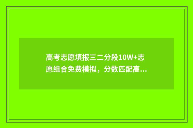 高考志愿填报三二分段10W+志愿组合免费模拟，分数匹配高校及专业一目了然 高考志愿填报三原则