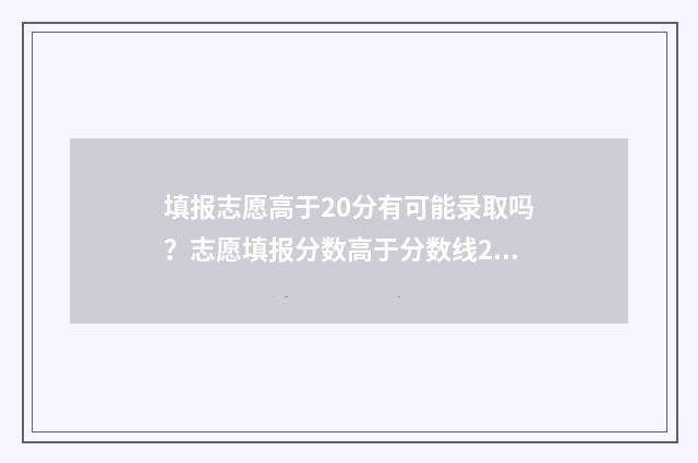 填报志愿高于20分有可能录取吗？志愿填报分数高于分数线20分能被录取吗 志愿填报次数限制