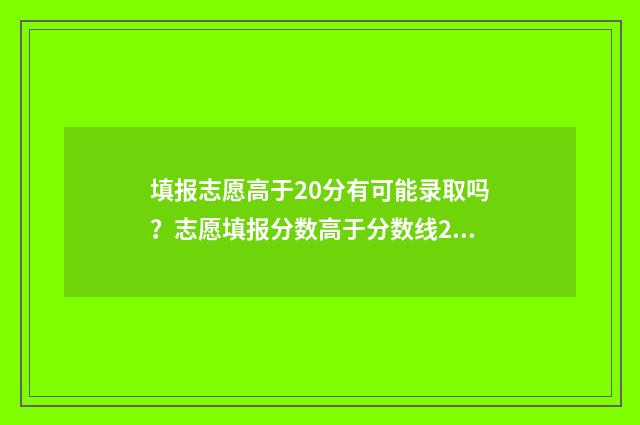填报志愿高于20分有可能录取吗？志愿填报分数高于分数线20分能被录取吗 志愿填报次数限制