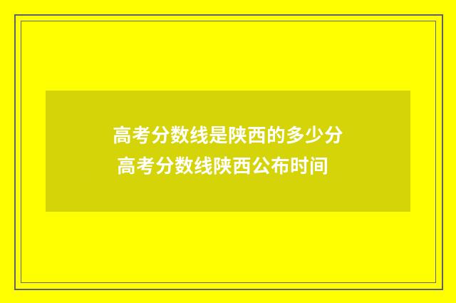 高考分数线是陕西的多少分 高考分数线陕西公布时间